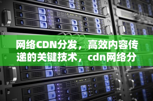 网络CDN分发，高效内容传递的关键技术，cdn网络分发业务