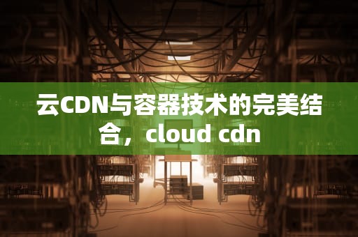 云CDN与容器技术的完美结合，cloud cdn