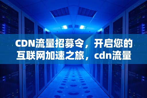 CDN流量招募令，开启您的互联网加速之旅，cdn流量价格