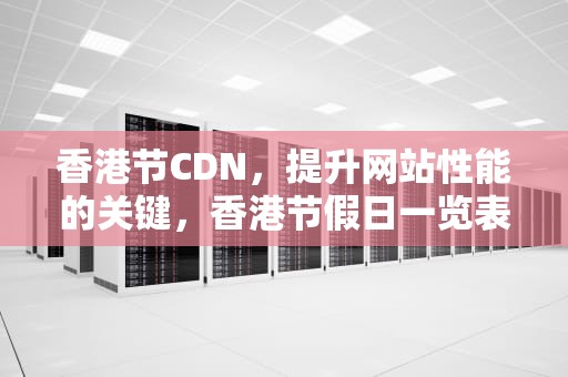 香港节CDN，提升网站性能的关键，香港节假日一览表2024