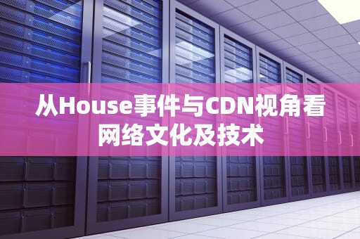 从House事件与CDN视角看网络文化及技术