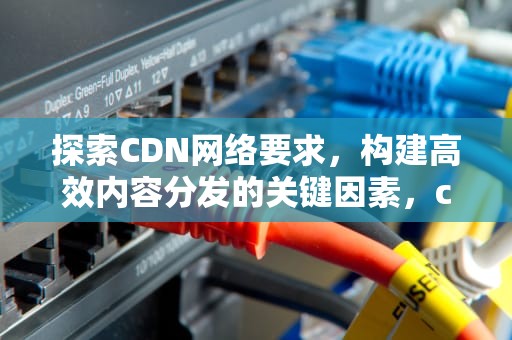 探索CDN网络要求，构建高效内容分发的关键因素，cdn网络是什么