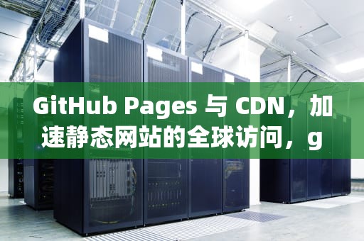 GitHub Pages 与 CDN，加速静态网站的全球访问，github pages cdn加速