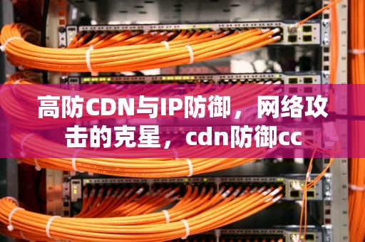 高防CDN与IP防御，网络攻击的克星，cdn防御cc