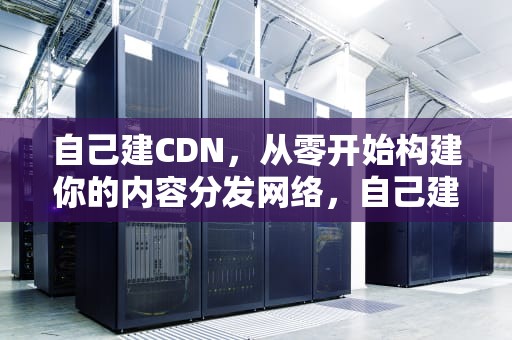自己建CDN，从零开始构建你的内容分发网络，自己建个群怎么建