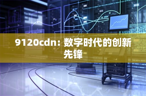 9120cdn: 数字时代的创新先锋