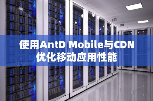 使用AntD Mobile与CDN优化移动应用性能