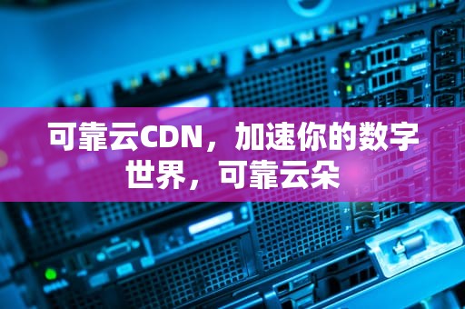 可靠云CDN，加速你的数字世界，可靠云朵