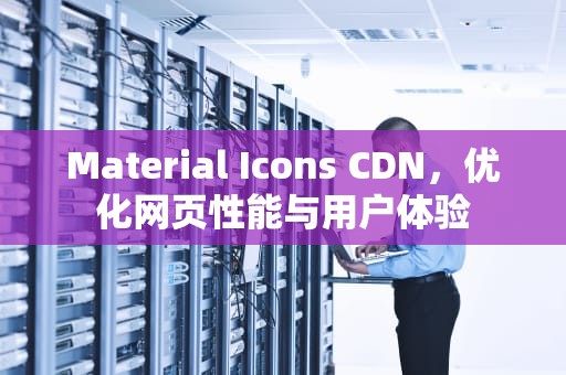 Material Icons CDN，优化网页性能与用户体验