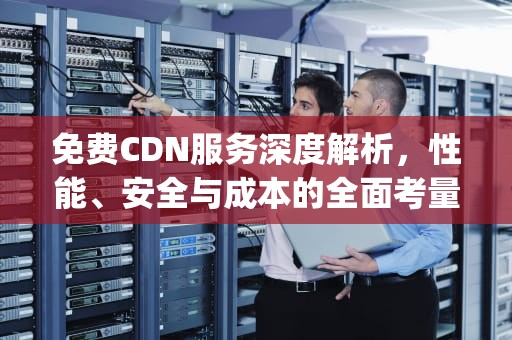 免费CDN服务深度解析，性能、安全与成本的全面考量，wordpress免费cdn