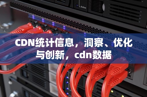 CDN统计信息，洞察、优化与创新，cdn数据