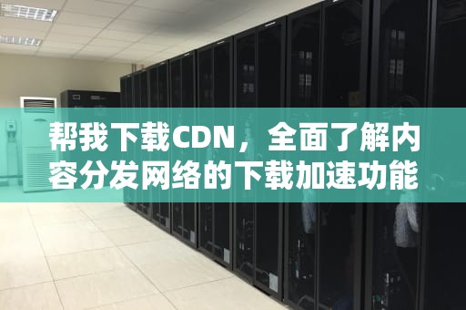 帮我下载CDN，全面了解内容分发网络的下载加速功能，帮我下载CD看图王