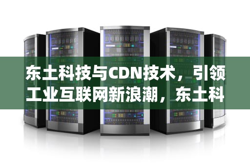 东土科技与CDN技术，引领工业互联网新浪潮，东土科技 codesys