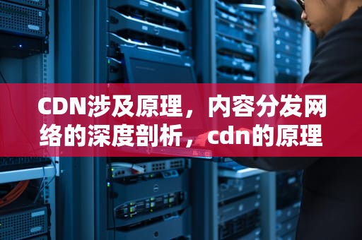 CDN涉及原理，内容分发网络的深度剖析，cdn的原理是什么