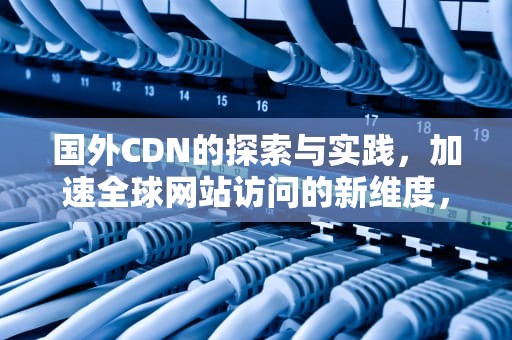 国外CDN的探索与实践，加速全球网站访问的新维度，国外 cdn