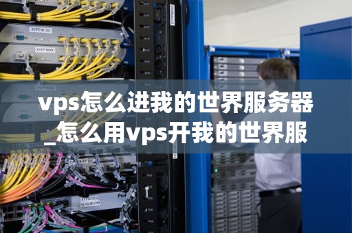 vps怎么进我的世界服务器_怎么用vps开我的世界服务器_如何通过VPS进入我的世界服务器