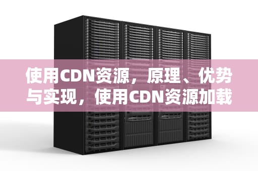 使用CDN资源，原理、优势与实现，使用CDN资源加载图片视频