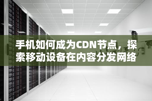 手机如何成为CDN节点，探索移动设备在内容分发网络中的作用，手机做cd机遥控器