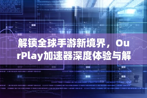 解锁全球手游新境界，OurPlay加速器深度体验与解析