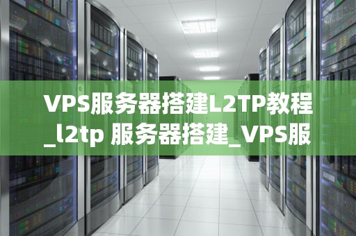 VPS服务器搭建L2TP教程_l2tp 服务器搭建_VPS服务器搭建L2TP教程