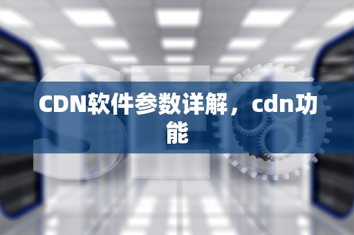 CDN软件参数详解，cdn功能