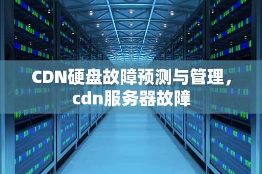 CDN硬盘故障预测与管理，cdn服务器故障