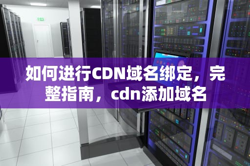 如何进行CDN域名绑定，完整指南，cdn添加域名