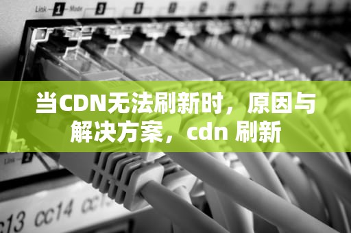 当CDN无法刷新时，原因与解决方案，cdn 刷新