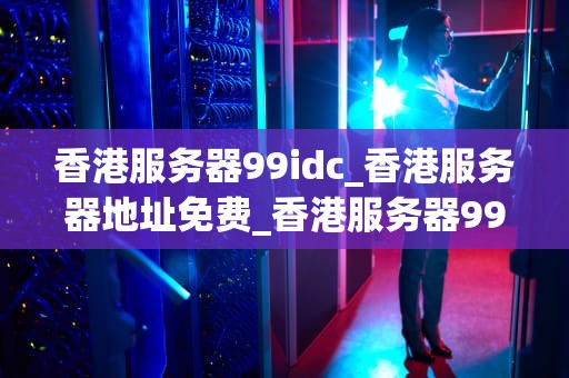香港服务器99idc_香港服务器地址免费_香港服务器99idc的优势与应用