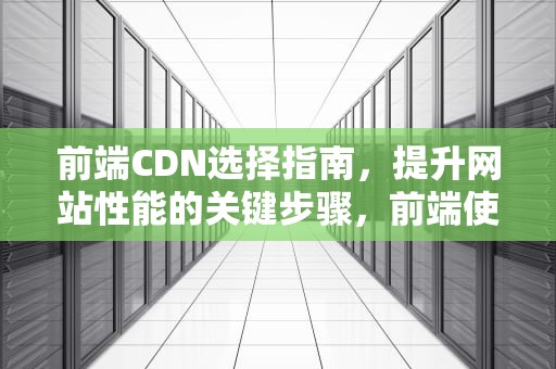 前端CDN选择指南，提升网站性能的关键步骤，前端使用cdn的原理