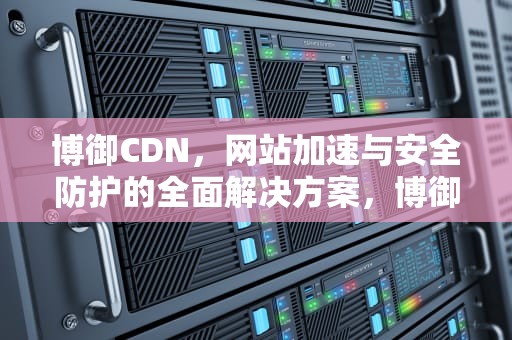 博御CDN，网站加速与安全防护的全面解决方案，博御康草本焕肤抑菌液