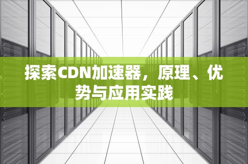 探索CDN加速器，原理、优势与应用实践