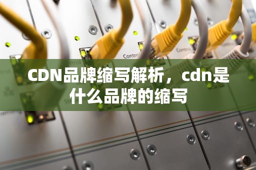 CDN品牌缩写解析，cdn是什么品牌的缩写