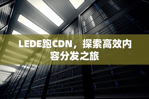 LEDE跑CDN，探索高效内容分发之旅