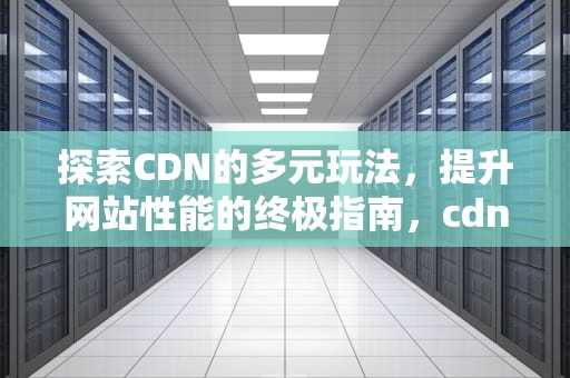 探索CDN的多元玩法，提升网站性能的终极指南，cdn规则