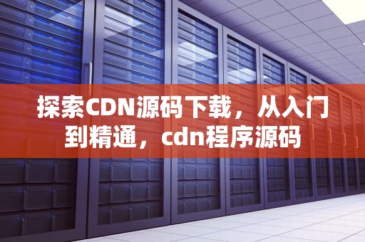 探索CDN源码下载，从入门到精通，cdn程序源码