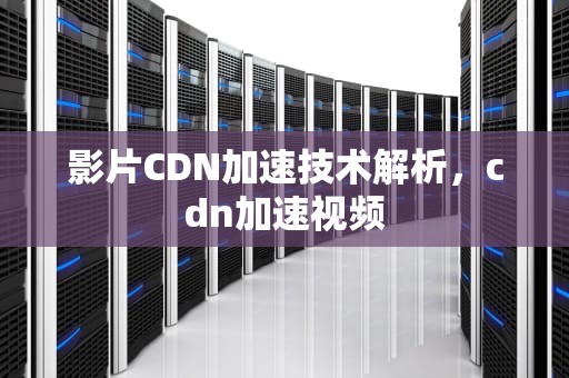 影片CDN加速技术解析，cdn加速视频