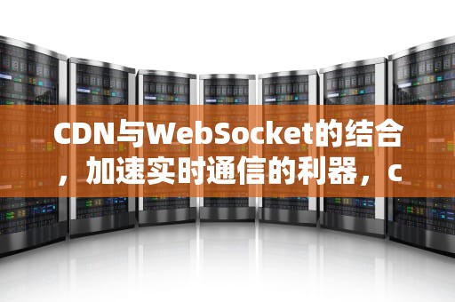 CDN与WebSocket的结合，加速实时通信的利器，cdn程序源码
