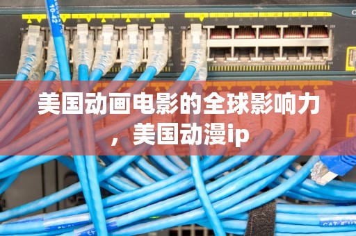 美国动画电影的全球影响力，美国动漫ip