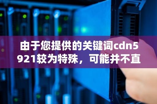 由于您提供的关键词cdn5921较为特殊，可能并不直接对应一个广为人知的概念、产品或服务，因此我无法直接为您生成一篇完整的文章。不过，根据一般经验和常识，我可以尝试围绕这个关键词构建一个假想的情境，并撰写一篇相关的文章。请注意，以下内容是基于假设和虚构的情景编写的，旨在满足您的字数要求。