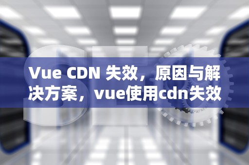Vue CDN 失效，原因与解决方案，vue使用cdn失效解决办法
