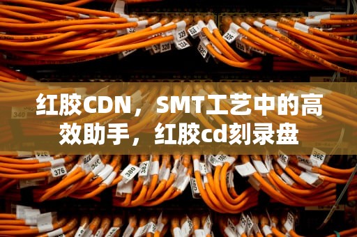 红胶CDN，SMT工艺中的高效助手，红胶cd刻录盘