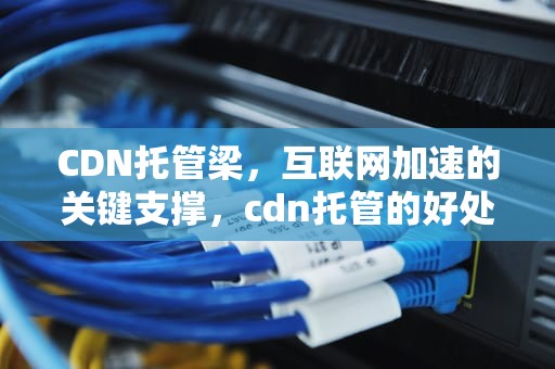 CDN托管梁，互联网加速的关键支撑，cdn托管的好处是什么