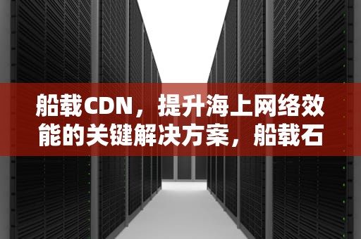 船载CDN，提升海上网络效能的关键解决方案，船载石头石重船轻轻载重的下一句