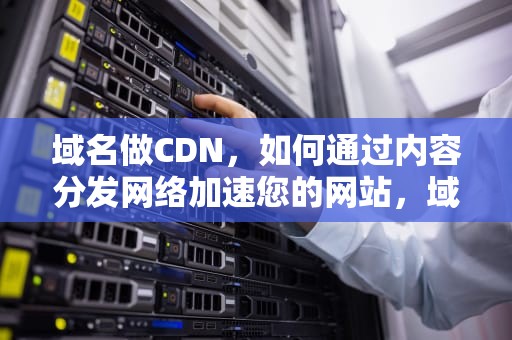 域名做CDN，如何通过内容分发网络加速您的网站，域名做dns