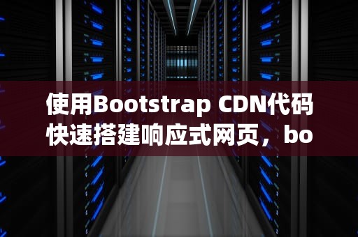 使用Bootstrap CDN代码快速搭建响应式网页，bootstrap4 cdn
