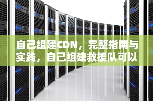 自己组建CDN，完整指南与实践，自己组建救援队可以吗