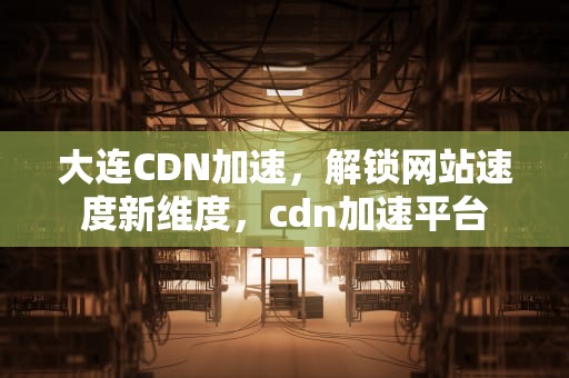 大连CDN加速，解锁网站速度新维度，cdn加速平台
