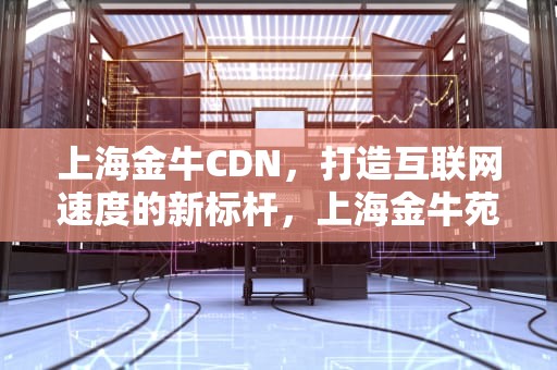 上海金牛CDN，打造互联网速度的新标杆，上海金牛苑