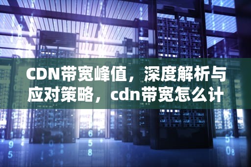 CDN带宽峰值，深度解析与应对策略，cdn带宽怎么计算